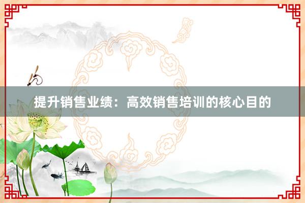 提升销售业绩：高效销售培训的核心目的