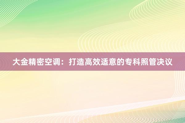 大金精密空调：打造高效适意的专科照管决议