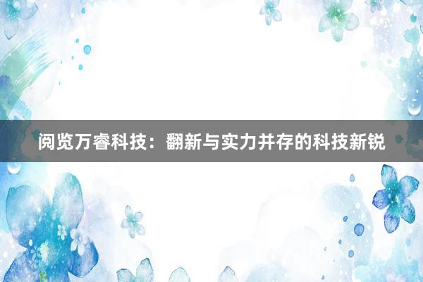 阅览万睿科技：翻新与实力并存的科技新锐